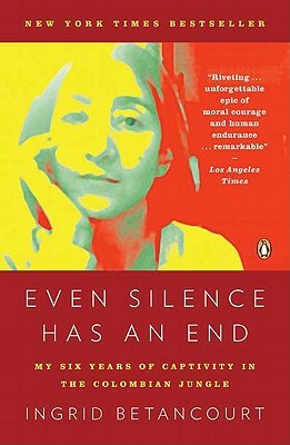 Even Silence Has an End: My Six Years of Captivity in the Colombian Jungle by Ingrid Betancourt