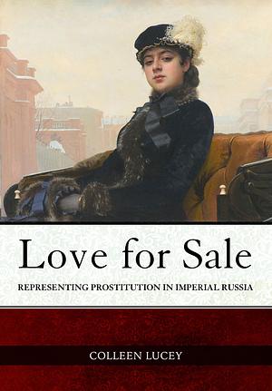 Love for Sale: Representing Prostitution in Imperial Russia by Colleen Lucey