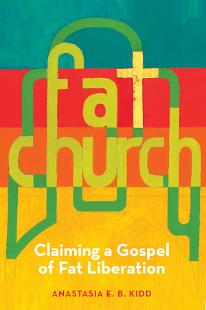 Fat Church: Claiming a Gospel of Fat Liberation by Anastasia Kidd