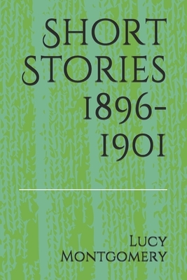 Short Stories 1896-1901 by L.M. Montgomery