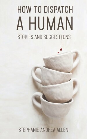 How to Dispatch a Human: Stories and Suggestions by Stephanie Andrea Allen