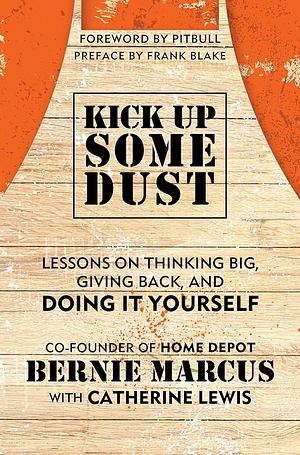 Kick Up Some Dust: Lessons on Thinking Big, Giving Back, and Doing It Yourself by Bernie Marcus, Bernie Marcus