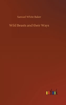 Wild Beasts and their Ways by Samuel White Baker