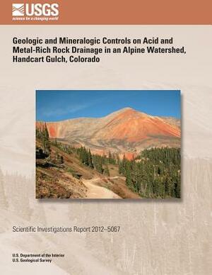 Geologic and Mineralogic Controls on Acid and Metal-Rich Rock Drainage in an Alpine Watershed, Handcart Gulch, Colorado by U. S. Department of the Interior