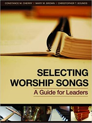 Selecting Worship Songs: A Guide for Leaders by Mary M. Brown, Christopher T. Bounds, Constance M. Cherry