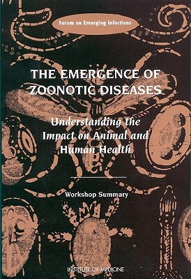 The Emergence of Zoonotic Diseases: Understanding the Impact on Animal and Human Health: Workshop Summary by Forum on Emerging Infections, Institute of Medicine, Board on Global Health