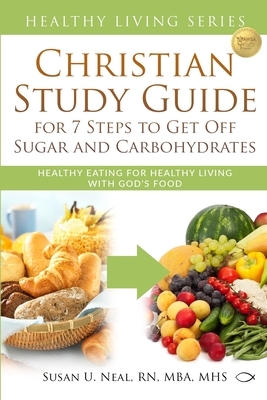 Christian Study Guide for 7 Steps to Get Off Sugar and Carbohydrates: Healthy Eating for Healthy Living with God's Food by Susan U. Neal