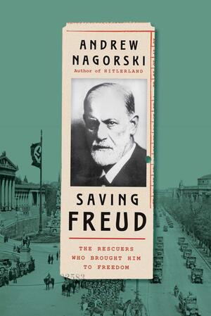 Saving Freud: The Rescuers Who Brought Him to Freedom by Andrew Nagorski