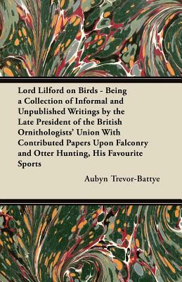 Lord Lilford on Birds - Being a Collection of Informal and Unpublished Writings by the Late President of the British Ornithologists' Union With Contri by Aubyn Trevor-Battye