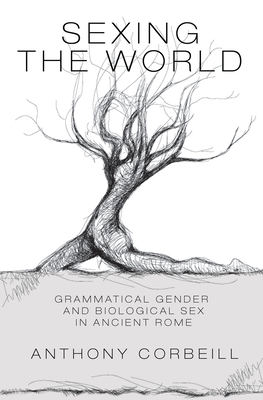 Sexing the World: Grammatical Gender and Biological Sex in Ancient Rome by Anthony Corbeill