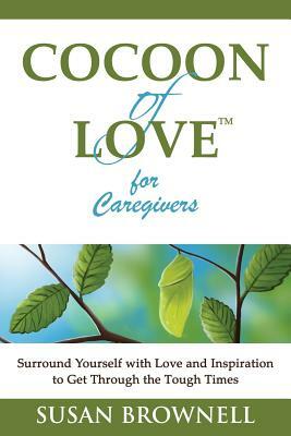 Cocoon of Love for Caregivers: Surround Yourself with Love and Inspiration to Get Through the Tough Times by Susan Brownell