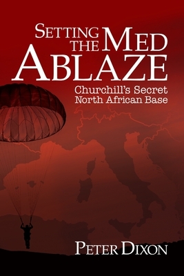 Setting the Med Ablaze: Churchill's Secret North African Base by Peter Dixon