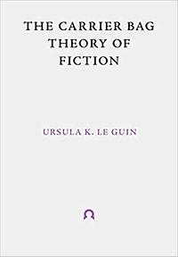 The Carrier Bag Theory of Fiction by Ursula K. Le Guin