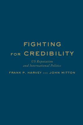 Fighting for Credibility: Us Reputation and International Politics by Frank P. Harvey, John Mitton