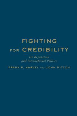 Fighting for Credibility: Us Reputation and International Politics by John Mitton, Frank P. Harvey