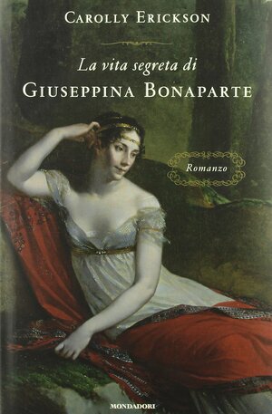 La vita segreta di Giuseppina Bonaparte by Carolly Erickson