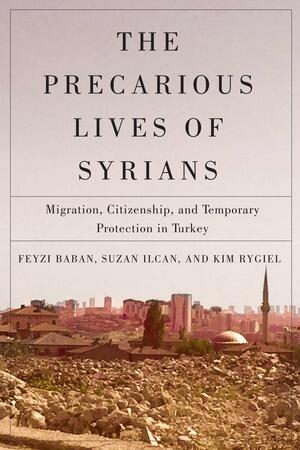 The Precarious Lives of Syrians: Migration, Citizenship, and Temporary Protection in Turkey by Suzan Ilcan, Kim Rygiel, Feyzi Baban