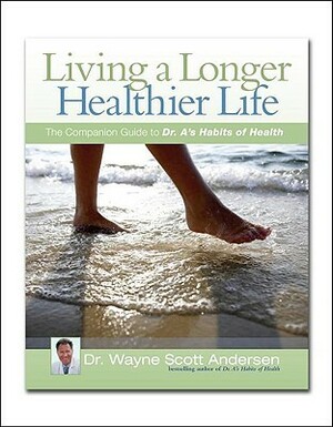 Living a Longer, Healthier Life: The Companion Guide to Dr. A's Habits of Health by Wayne Scott Andersen