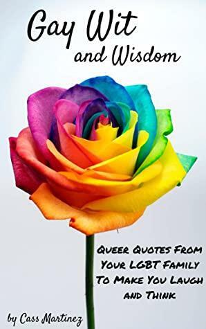 Gay Wit and Wisdom: Queer Quotes From Your LGBT Family To Make You Laugh and Think by Cass Martinez
