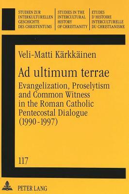 Ad Ultimum Terrae: Evangelization, Proselytism and Common Witness in the Roman Catholic Pentecostal Dialogue (1990-1997) by Veli-Matti Karkkainen, Veli-Matti Kaerkkaeinen