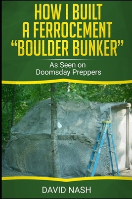 How I Built a Ferrocement Boulder Bunker: As Seen on Doomsday Preppers by David Nash