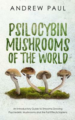Psilocybin Mushrooms of the World: An Introductory Guide to Shrooms, Growing Psychedelic Mushrooms, and the Full Effects, Sapiens by Andrew Paul