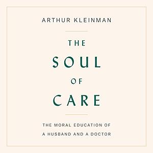 The Soul of Care: The Moral Education of a Husband and a Doctor by Arthur Kleinman