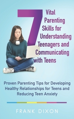 7 Vital Parenting Skills for Understanding Teenagers and Communicating with Teens: Proven Parenting Tips for Developing Healthy Relationships for Teen by Frank Dixon