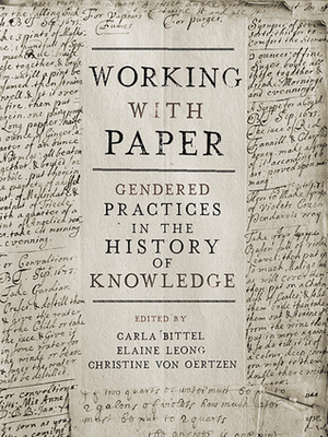 Working with Paper: Gendered Practices in the History of Knowledge by Carla Bittel, Elaine Leong, Christine von Oertzen