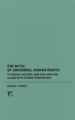 Myth of Universal Human Rights: Its Origin, History, and Explanation, Along with a More Humane Way by David N. Stamos