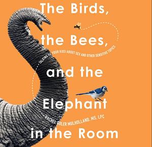 The Birds, the Bees, and the Elephant in the Room: Talking to Your Kids about Sex &amp; Other Sensitive Topics by Rachel Coler Mulholland