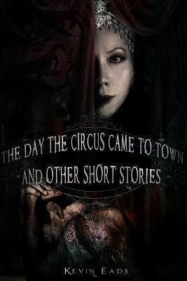 The Day the Circus Came to Town and other short stories by Kevin Eads