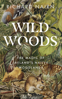 Wild Woods: The Magic of Ireland's Native Woodlands by Richard Nairn