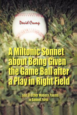A Miltonic Sonnet about Being Given the Game Ball after a Play in Right Field: ...and 51 Other Modern Poems in Sonnet Form by David Crump