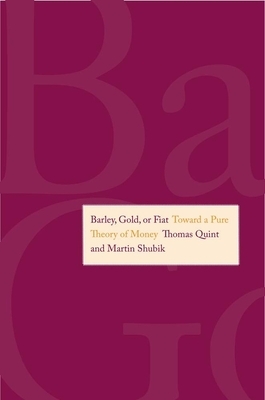 Barley, Gold, or Fiat: Toward a Pure Theory of Money by Thomas Quint, Martin Shubik