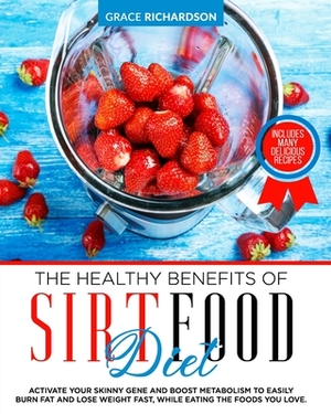 The Healthy Benefits of Sirt Food Diet: Activate Your Skinny Gene and Boost Metabolism to Easily Burn Fat and Lose Weight Fast, While Eating the Foods by Grace Richardson