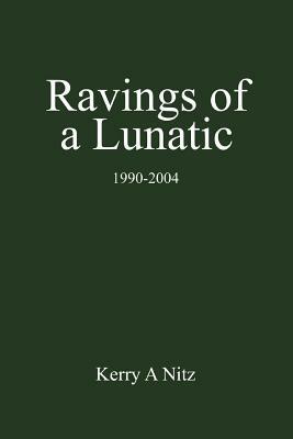 Ravings of a Lunatic: 1990-2004 by Kerry A. Nitz