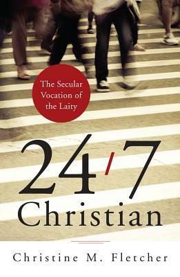 24/7 Christian: The Secular Vocation of the Laity by Christine M. Fletcher