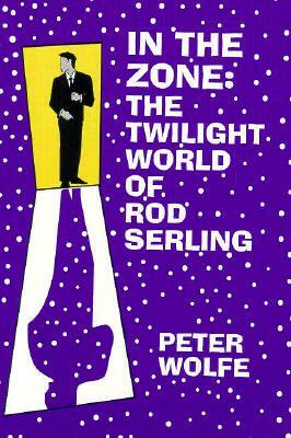 In the Zone: The Twilight World of Rod Serling by Peter Wolfe