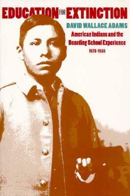 Education for Extinction: American Indians and the Boarding School Experience, 1875-1928 by David Wallace Adams