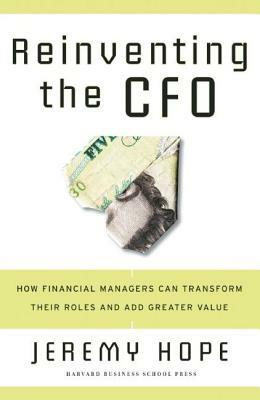 Reinventing the CFO: How Financial Managers Can Transform Their Roles and Add Greater Value by Jeremy Hope