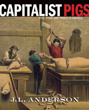 Capitalist Pigs: Pigs, Pork, and Power in America by J. L. Anderson