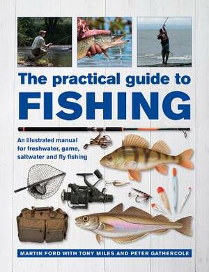 The Practical Guide to Fishing: An Illustrated Manual for Freshwater, Game, Saltwater and Fly Fishing by Tony Miles, Martin Ford, Peter Gathercole