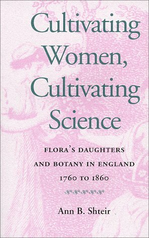 Cultivating Women, Cultivating Science: Flora's Daughters and Botany in England, 1760 to 1860 by Ann B. Shteir