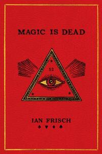 Magic Is Dead: My Journey Into the World's Most Secretive Society of Magicians by Ian Frisch