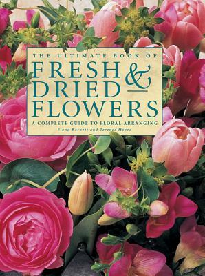 The Ultimate Book of Fresh & Dried Flowers: A Complete Guide to Floral Arranging by Terence Moore, Fiona Barnett