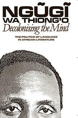 Decolonising the Mind: The Politics of Language in African Literature by Ngũgĩ wa Thiong'o