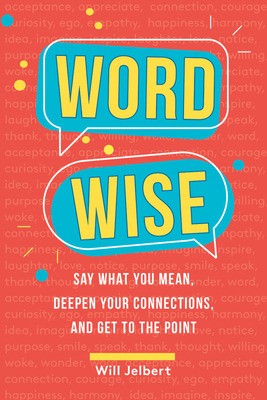 Word Wise: Say What You Mean, Deepen Your Connections, and Get to the Point by Will Jelbert