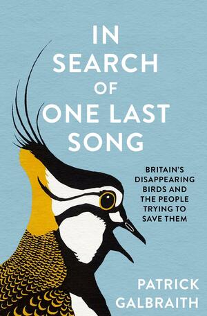 In Search of One Last Song: Britain's disappearing birds and the people trying to save them by Patrick Galbraith