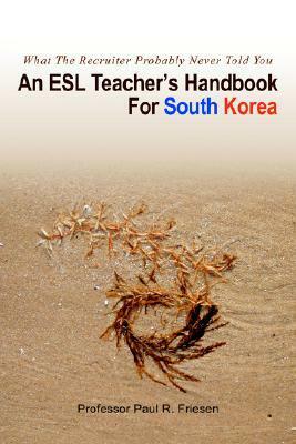 An ESL Teacher's Handbook For South Korea: What The Recruiter Probably Never Told You by Paul R. Friesen, Paul Friesen
